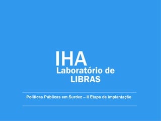 IHA de
              Laboratório
                      LIBRAS
Políticas Públicas em Surdez – II Etapa de implantação
 