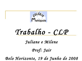 Trabalho - CLP Juliane e Milene Prof: Jair Belo Horizonte, 19 de Junho de 2008 