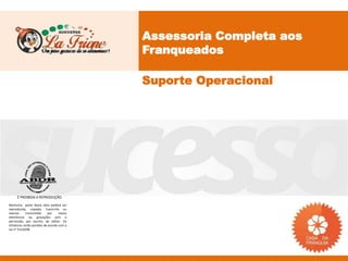 Assessoria Completa aos
                                           Franqueados

                                           Suporte Operacional




     É PROIBIDA A REPRODUÇÃO
Nenhuma parte desta obra poderá ser
reproduzida, copiada, transcrita ou
mesmo       transmitida     por    meios
eletrônicos ou gravações sem a
permissão, por escrito, do editor. Os
infratores serão punidos de acordo com a
Lei n° 9.610/98.
 