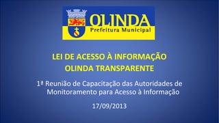 LEI DE ACESSO À INFORMAÇÃO
OLINDA TRANSPARENTE
1ª Reunião de Capacitação das Autoridades de
Monitoramento para Acesso à Informação
17/09/2013
 