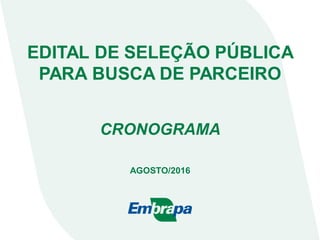 EDITAL DE SELEÇÃO PÚBLICA
PARA BUSCA DE PARCEIRO
AGOSTO/2016
CRONOGRAMA
 