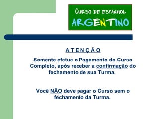 A T E N Ç Ã O
Somente efetue o Pagamento do Curso
Completo, após receber a confirmação do
fechamento de sua Turma.
Você NÃO deve pagar o Curso sem o
fechamento da Turma.
 