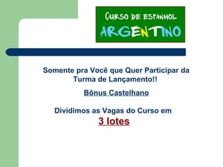 Somente pra Você que Quer Participar da
Turma de Lançamento!!
Bônus Castelhano
Dividimos as Vagas do Curso em
3 lotes
 