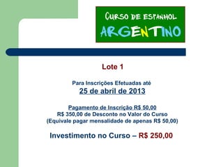 Lote 1
Para Inscrições Efetuadas até
25 de abril de 2013
Pagamento de Inscrição R$ 50,00
R$ 350,00 de Desconto no Valor do Curso
(Equivale pagar mensalidade de apenas R$ 50,00)
Investimento no Curso – R$ 250,00
 