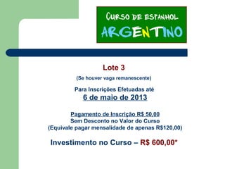 Lote 3
(Se houver vaga remanescente)
Para Inscrições Efetuadas até
6 de maio de 2013
Pagamento de Inscrição R$ 50,00
Sem Desconto no Valor do Curso
(Equivale pagar mensalidade de apenas R$120,00)
Investimento no Curso – R$ 600,00*
 