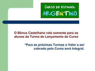 *Para as próximas Turmas o Valor a ser
cobrado pelo Curso será Integral.
O Bônus Castelhano vale somente para os
alunos da Turma de Lançamento do Curso
 