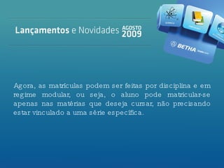Agora, as matrículas podem ser feitas por disciplina e em regime modular, ou seja, o aluno pode matricular-se apenas nas matérias que deseja cursar, não precisando estar vinculado a uma série específica. 