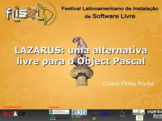 LAZARUS: uma alternativa
      livre para o Object Pascal

                       Cícero Pinho Rocha


Realização:   Apoio:
 