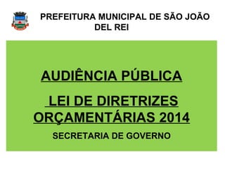 PREFEITURA MUNICIPAL DE SÃO JOÃO
          DEL REI




AUDIÊNCIA PÚBLICA
 LEI DE DIRETRIZES
ORÇAMENTÁRIAS 2014
  SECRETARIA DE GOVERNO
 
