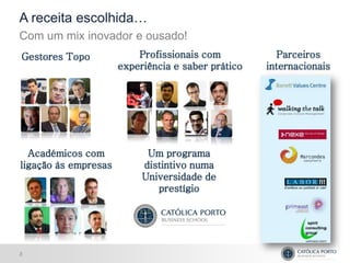A receita escolhida…
Com um mix inovador e ousado!
Gestores Topo             Profissionais com           Parceiros
                      experiência e saber prático   internacionais




  Académicos com            Um programa
ligação às empresas        distintivo numa
                           Universidade de
                              prestígio




3
 