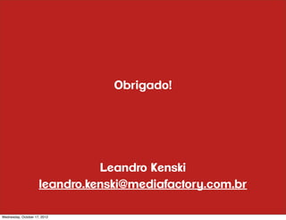 Obrigado!




                               Leandro Kenski
                     leandro.kenski@mediafactory.com.br

Wednesday, October 17, 2012
 