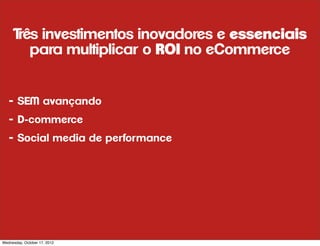 T investimentos inovadores e essenciais
      rês
        para multiplicar o ROI no eCommerce


   - SEM avançando
   - D-commerce
   - Social media de performance




Wednesday, October 17, 2012
 