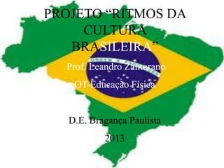 PROJETO “RITMOS DA
     CULTURA
   BRASILEIRA”
  Prof. Leandro Zamorano
    OT-Educação Física


   D.E. Bragança Paulista
           2013
 