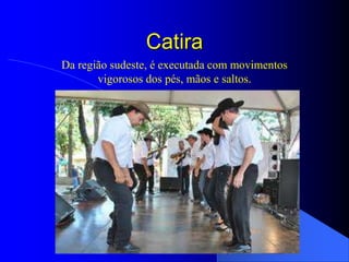 Catira
Da região sudeste, é executada com movimentos
       vigorosos dos pés, mãos e saltos.
 