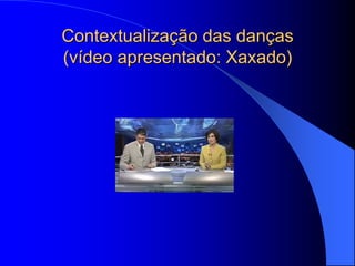 Contextualização das danças
(vídeo apresentado: Xaxado)
 