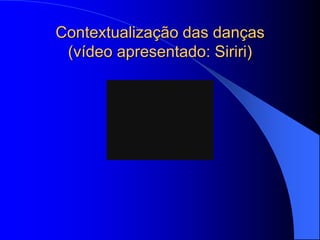 Contextualização das danças
 (vídeo apresentado: Siriri)
 
