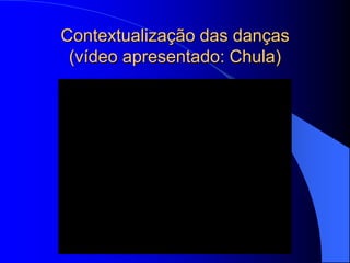 Contextualização das danças
 (vídeo apresentado: Chula)
 