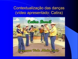 Contextualização das danças
 (vídeo apresentado: Catira)
 