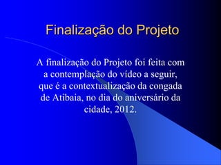Finalização do Projeto

A finalização do Projeto foi feita com
  a contemplação do vídeo a seguir,
que é a contextualização da congada
 de Atibaia, no dia do aniversário da
            cidade, 2012.
 