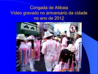 Congada de Atibaia
Vídeo gravado no aniversário da cidade
           no ano de 2012
 