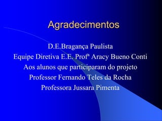 Agradecimentos

           D.E.Bragança Paulista
Equipe Diretiva E.E. Profª Aracy Bueno Conti
   Aos alunos que participaram do projeto
     Professor Fernando Teles da Rocha
         Professora Jussara Pimenta
 