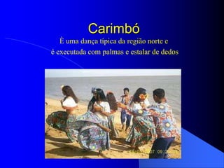 Carimbó
   È uma dança típica da região norte e
é executada com palmas e estalar de dedos
 