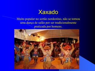Xaxado
Muito popular no sertão nordestino, não se tornou
 uma dança de salão por ser tradicionalmente
            praticada por homens.
 