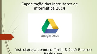 Capacitação dos instrutores de 
informática 2014 
Instrutores: Leandro Marin & José Ricardo 
Rodrigues 
 