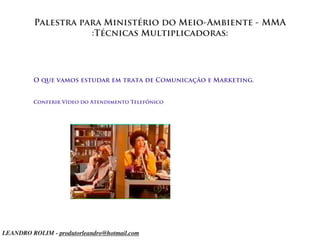 Palestra para Ministério do Meio-Ambiente - MMA
                     :Técnicas Multiplicadoras:




         O que vamos estudar em trata de Comunicação e Marketing.


         Conferir Vídeo do Atendimento Telefônico




LEANDRO ROLIM - produtorleandro@hotmail.com
 