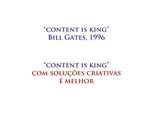 “content is king”
   Bill Gates, 1996



  “content is king”
com soluções criativas
      é melhor
 