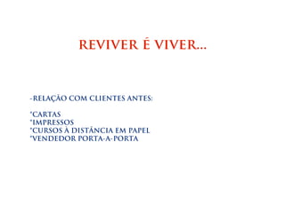 reviver é viver...


-RELAÇÃO COM CLIENTES ANTES:

*CARTAS
*IMPRESSOS
*CURSOS À DISTÂNCIA EM PAPEL
*VENDEDOR PORTA-A-PORTA
 
