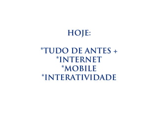 HOJE:

*TUDO DE ANTES +
   *INTERNET
     *MOBILE
*INTERATIVIDADE
 