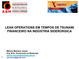 LEAN OPERATIONS EM TEMPOS DE TSUNAMI
      FINANCEIRO NA INDÚSTRIA SIDERÚRGICA




     Márcio Mariano Junior
     Eng. M.Sc. Doutorando em Metalurgia
     marcio.mariano@vmtubes.com.br
30
     mj.marcio@gmail.com
 