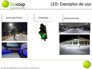 LED: Exemplos de uso

          Iluminação Pública                                           Sinalização         Estacionamentos




Copyright 2010 ISACORP Network & Security Solutions. All rights reserved.
 