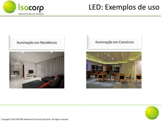 LED: Exemplos de uso



                Iluminação em Residência                                     Iluminação em Comércio




Copyright 2010 ISACORP Network & Security Solutions. All rights reserved.
 