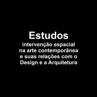 Estudos
 intervenção espacial
na arte contemporânea
e suas relações com o
Design e a Arquitetura
 