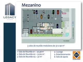 Mezanino




           3 salas de reunião modulares de 30 a 90 m²

1- Sala de Reunião 01 – 30,96m²          4- Lounge
2- Sala de Reunião 02 – 31,60 m²         5- Estacionamento
3- Sala de Reunião 03 – 32 m²            6- Sala de apoio
 