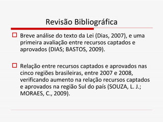 Revisão Bibliográfica <ul><li>Breve análise do texto da Lei (Dias, 2007), e uma primeira avaliação entre recursos captados...