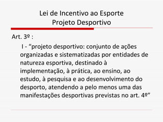 Lei de Incentivo ao Esporte Projeto Desportivo <ul><li>Art. 3º : </li></ul><ul><li>  I - “projeto desportivo: conjunto de ...