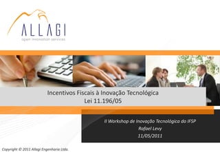Incentivos Fiscais à Inovação Tecnológica
                                         Lei 11.196/05

                                               II Workshop de Inovação Tecnológica do IFSP
                                                               Rafael Levy
                                                               11/05/2011

Copyright © 2011 Allagi Engenharia Ltda.
 