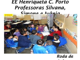 EE Henriqueta C. Porto
 Professoras Silvana,
   Simone e Ivânia




                 Roda de
 