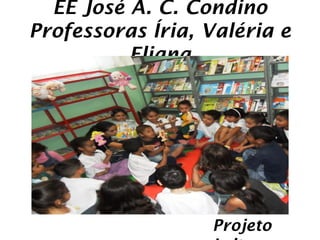 EE José A. C. Condino
Professoras Íria, Valéria e
          Eliana




                  Projeto
 