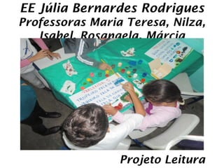 EE Júlia Bernardes Rodrigues
Professoras Maria Teresa, Nilza,
   Isabel, Rosangela, Márcia




                 Projeto Leitura
 