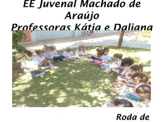 EE Juvenal Machado de
          Araújo
Professoras Kátia e Daliana




                    Roda de
 