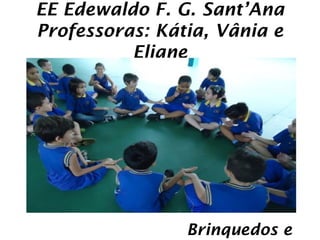 EE Edewaldo F. G. Sant’Ana
Professoras: Kátia, Vânia e
          Eliane




                Brinquedos e
 