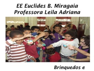 EE Euclides B. Miragaia
Professora Leila Adriana




              Brinquedos e
 