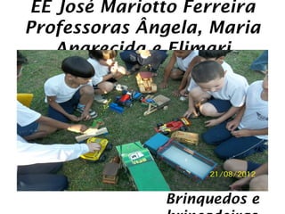 EE José Mariotto Ferreira
Professoras Ângela, Maria
   Aparecida e Elimari




              Brinquedos e
 