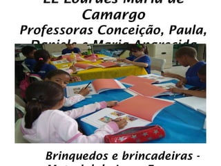 EE Lourdes Maria de
        Camargo
Professoras Conceição, Paula,
 Daniele e Maria Aparecida




   Brinquedos e brincadeiras -
 