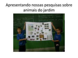 Apresentando nossas pesquisas sobre
         animais do jardim
 