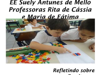 EE Suely Antunes de Mello
Professoras Rita de Cássia
    e Maria de Fátima




             Refletindo sobre
 
